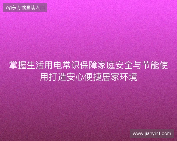 掌握生活用电常识保障家庭安全与节能使用打造安心便捷居家环境